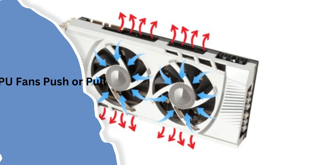 Do GPU Fans Push or Pull